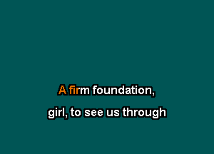 A firm foundation,

girl, to see us through