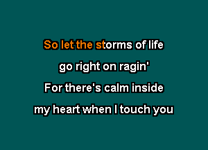 So let the storms oflife
go right on ragin'

For there's calm inside

my heart when I touch you