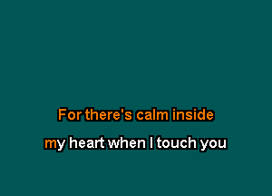 For there's calm inside

my heart when I touch you