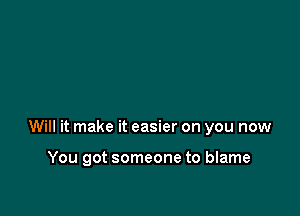 Will it make it easier on you now

You got someone to blame