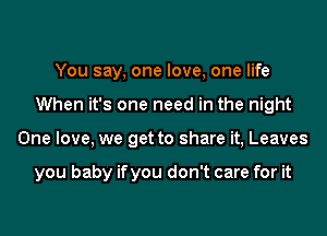 You say, one love, one life
When it's one need in the night
One love, we get to share it, Leaves

you baby ifyou don't care for it