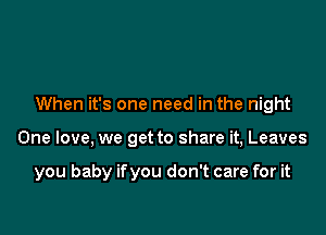 When it's one need in the night

One love. we get to share it, Leaves

you baby ifyou don't care for it