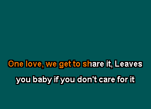 One love. we get to share it, Leaves

you baby ifyou don't care for it