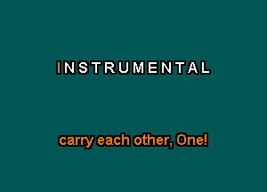 INSTRUMENTAL

carry each other, One!