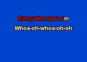 Every time you run

Whoa-oh-whoa-oh-oh