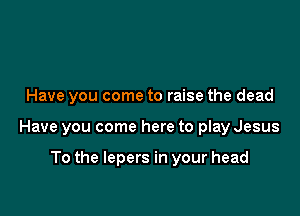 Have you come to raise the dead

Have you come here to play Jesus

To the lepers in your head