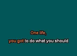 One life.

you got to do what you should