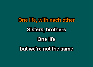 One life, with each other

Sisters, brothers
One life

but we're not the same