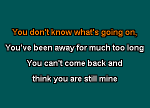 You don't know what's going on,

You've been away for much too long

You can't come back and

think you are still mine