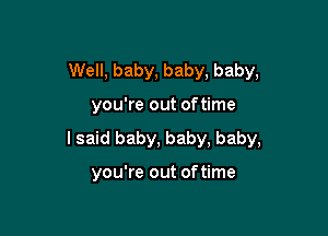 Well, baby, baby, baby,

you're out oftime

I said baby, baby, baby,

you're out of time