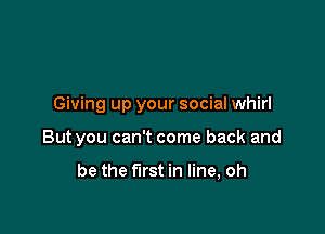 Giving up your social whirl

But you can't come back and

be the first in line, oh