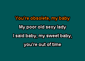 You're obsolete, my baby

My poor old sexy lady

I said baby, my sweet baby,

you're out oftime