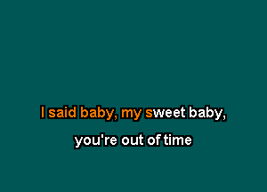 I said baby, my sweet baby,

you're out oftime