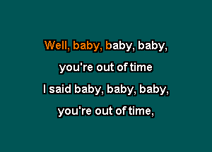 Well, baby, baby, baby,

you're out oftime

I said baby, baby, baby,

you're out of time,