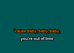 'cause baby, baby, baby,

you're out oftime