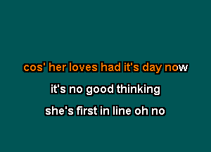 cos' her loves had it's day now

it's no good thinking

she's first in line oh no