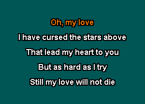 Oh, my love

I have cursed the stars above

That lead my heart to you

But as hard as ltry

Still my love will not die