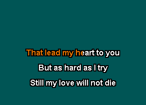 That lead my heart to you

But as hard as ltry

Still my love will not die