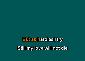 But as hard as ltry

Still my love will not die