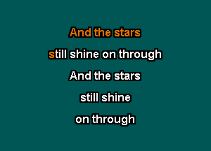 And the stars

still shine on through

And the stars
still shine

on through