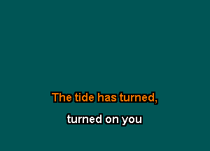 The tide has turned,

turned on you