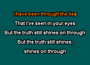 I have been through the lies
That I've seen in your eyes
But the truth still shines on through
But the truth still shines,

shines on through