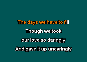 The days we have to full
Though we took

our love so daringly

And gave it up uncaringly