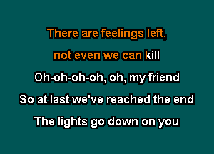 There are feelings left,
not even we can kill
Oh-oh-oh-oh, oh, my friend

So at last we've reached the end

The lights go down on you