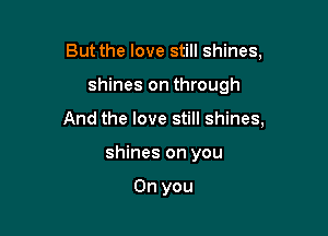 But the love still shines,

shines on through

And the love still shines,

shines on you

On you