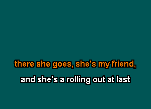 there she goes, she's my friend,

and she's a rolling out at last