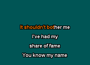 It shouldn't bother me
I've had my

share of fame

You know my name