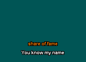 share of fame

You know my name