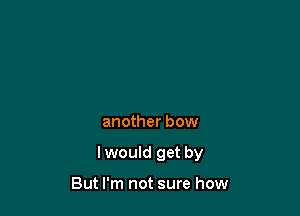 another bow

Iwould get by

But I'm not sure how