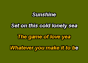 Sunshine

Set on this cold loneiy sea

The game of love yea

Whatever you make it to be