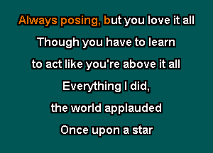 Always posing, but you love it all
Though you have to learn
to act like you're above it all

Everything I did,

the world applauded

Once upon a star