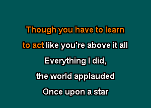 Though you have to learn

to act like you're above it all

Everything I did,
the world applauded

Once upon a star