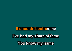 It shouldn't bother me

I've had my share offame

You know my name