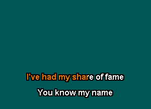 I've had my share offame

You know my name