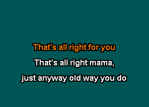 That's all right for you

That's all right mama,

just anyway old way you do