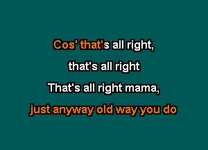 Cos' that's all right,
that's all right

That's all right mama,

just anyway old way you do