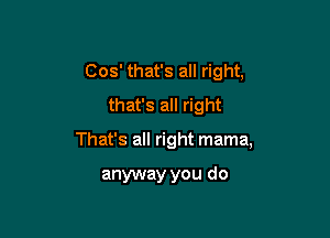 Cos' that's all right,
that's all right

That's all right mama,

anyway you do