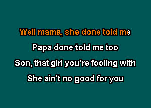 Well mama, she done told me

Papa done told me too

Son, that girl you're fooling with

She ain't no good for you