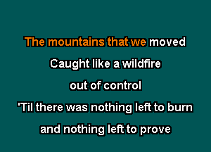 The mountains that we moved
Caught like a wildfire

out of control

'Til there was nothing left to burn

and nothing left to prove