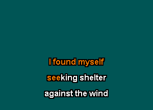 lfound myself

seeking shelter

against the wind