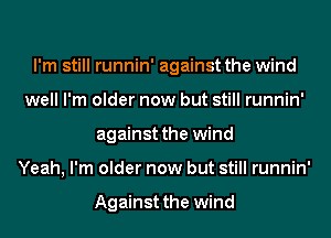 I'm still runnin' against the wind
well I'm older now but still runnin'
against the wind
Yeah, I'm older now but still runnin'

Against the wind