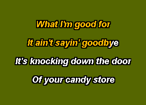 What I'm good for
It ain 't sayin'goodbye

It's knocking down the door

Of your candy store