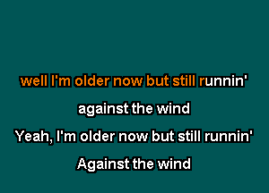 well I'm older now but still runnin'
against the wind

Yeah, I'm older now but still runnin'

Against the wind