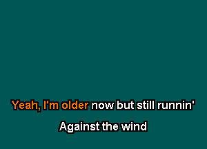 Yeah, I'm older now but still runnin'

Against the wind