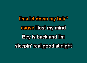 I'ma let down my hair'
cause I lost my mind

Bey is back and I'm

sleepin' real good at night