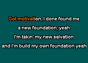 Got motivation, I done found me
a new foundation, yeah
I'm takin' my new salvation

and I'm build my own foundation yeah